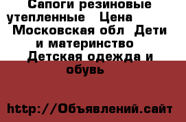 Сапоги резиновые утепленные › Цена ­ 700 - Московская обл. Дети и материнство » Детская одежда и обувь   